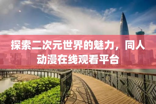 探索二次元世界的魅力，同人动漫在线观看平台