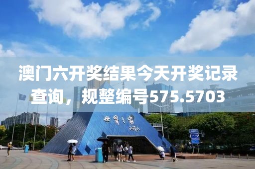 澳门六开奖结果今天开奖记录查询，规整编号575.5703