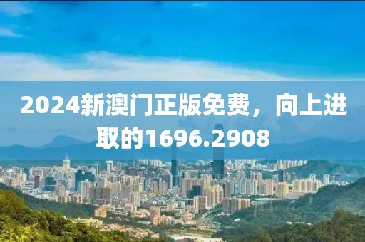 2024新澳门正版免费，向上进取的1696.2908