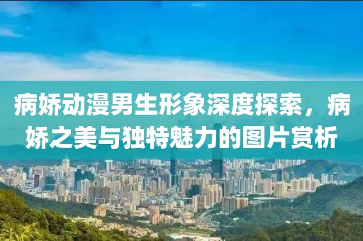 病娇动漫男生形象深度探索，病娇之美与独特魅力的图片赏析