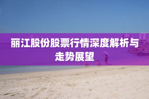 丽江股份股票行情深度解析与走势展望