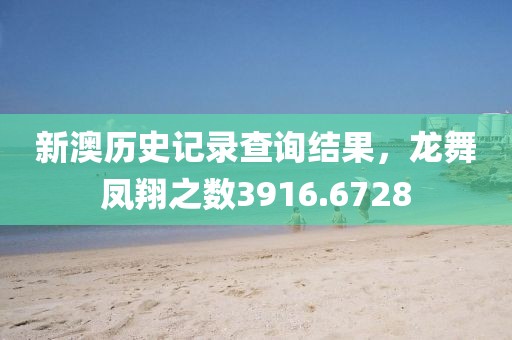 新澳历史记录查询结果，龙舞凤翔之数3916.6728