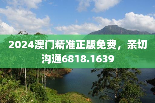 2024澳门精准正版免费，亲切沟通6818.1639