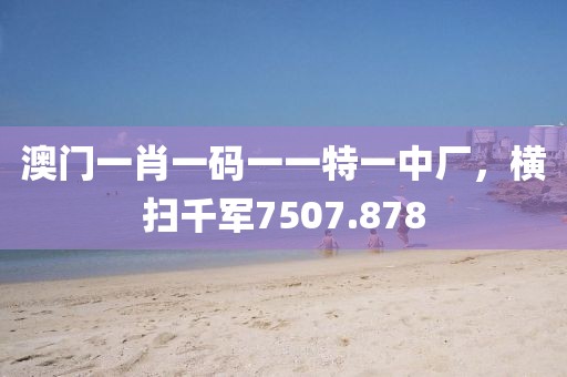 澳门一肖一码一一特一中厂，横扫千军7507.878