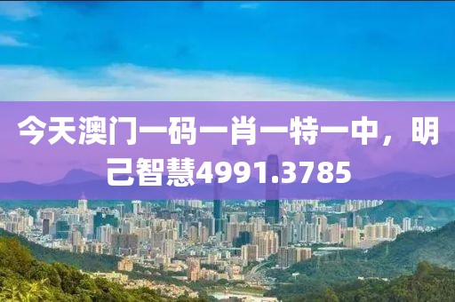 今天澳门一码一肖一特一中，明己智慧4991.3785