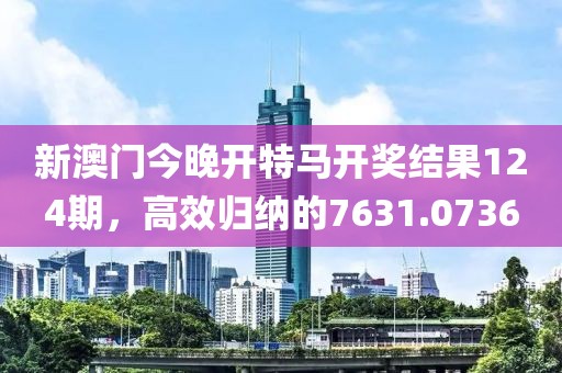 新澳门今晚开特马开奖结果124期，高效归纳的7631.0736