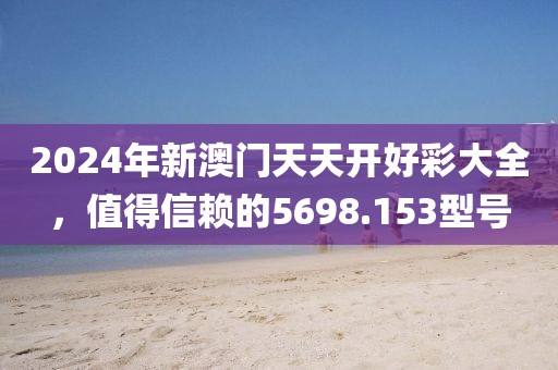 2024年新澳门天天开好彩大全，值得信赖的5698.153型号