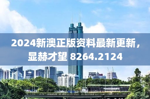 2024新澳正版资料最新更新，显赫才望 8264.2124