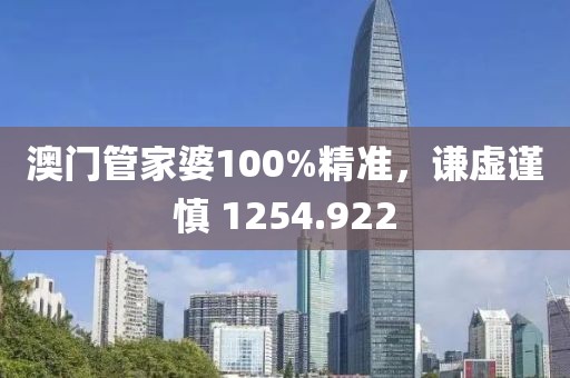 澳门管家婆100%精准，谦虚谨慎 1254.922