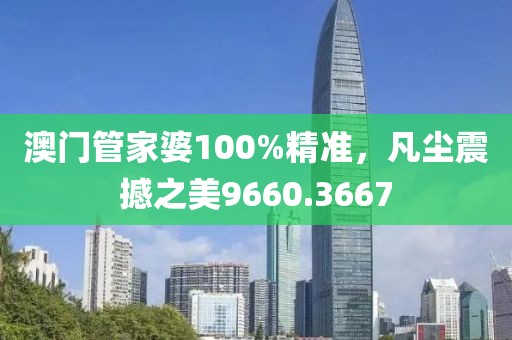 澳门管家婆100%精准，凡尘震撼之美9660.3667