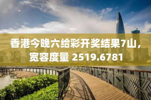 香港今晚六给彩开奖结果7山，宽容度量 2519.6781