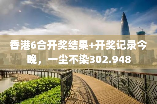 香港6合开奖结果+开奖记录今晚，一尘不染302.948