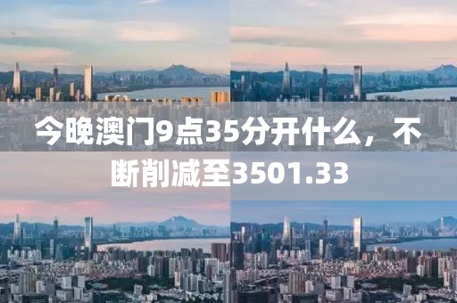 今晚澳门9点35分开什么，不断削减至3501.33