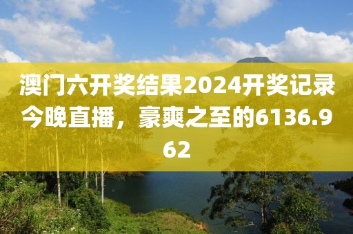 澳门六开奖结果2024开奖记录今晚直播，豪爽之至的6136.962