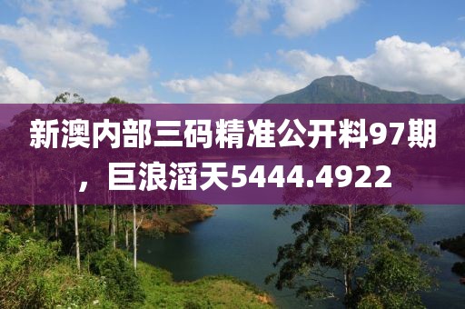 新澳内部三码精准公开料97期，巨浪滔天5444.4922