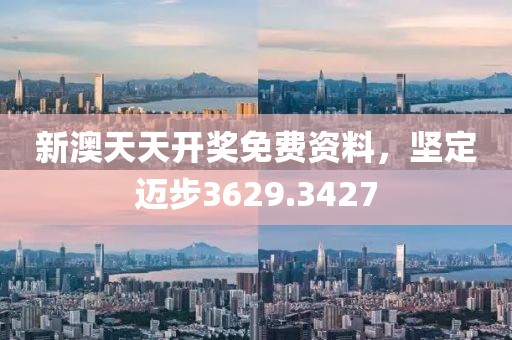 新澳天天开奖免费资料，坚定迈步3629.3427