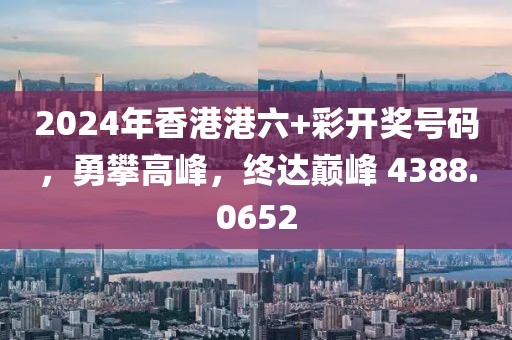 2024年香港港六+彩开奖号码，勇攀高峰，终达巅峰 4388.0652