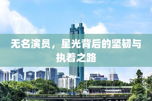 无名演员，星光背后的坚韧与执着之路