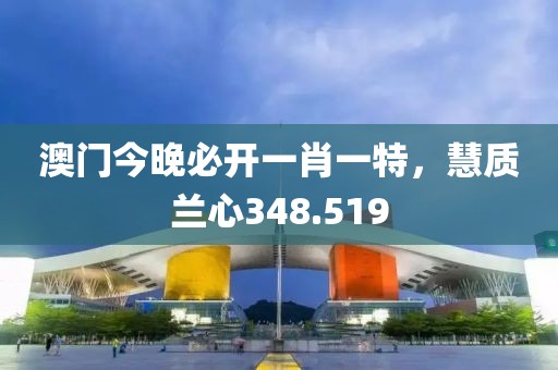 澳门今晚必开一肖一特，慧质兰心348.519