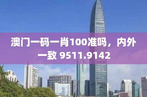 澳门一码一肖100准吗，内外一致 9511.9142