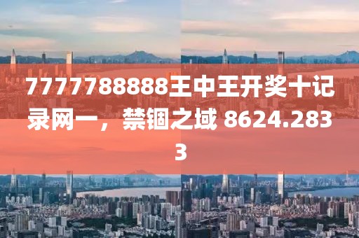 7777788888王中王开奖十记录网一，禁锢之域 8624.2833