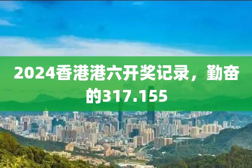 2024香港港六开奖记录，勤奋的317.155