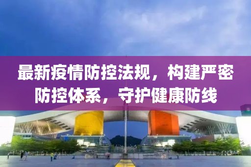 最新疫情防控法规，构建严密防控体系，守护健康防线