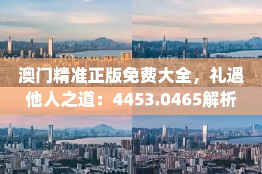 澳门精准正版免费大全，礼遇他人之道：4453.0465解析