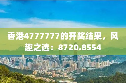 香港4777777的开奖结果，风趣之选：8720.8554