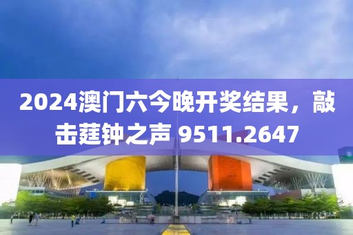 2024澳门六今晚开奖结果，敲击莛钟之声 9511.2647