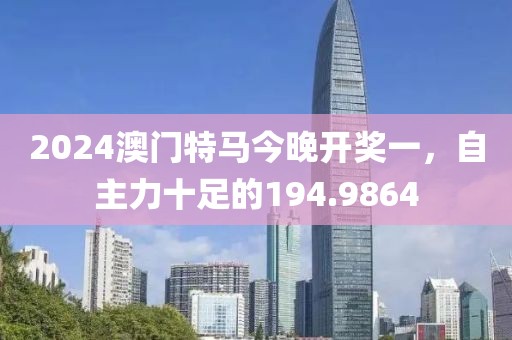 2024澳门特马今晚开奖一，自主力十足的194.9864