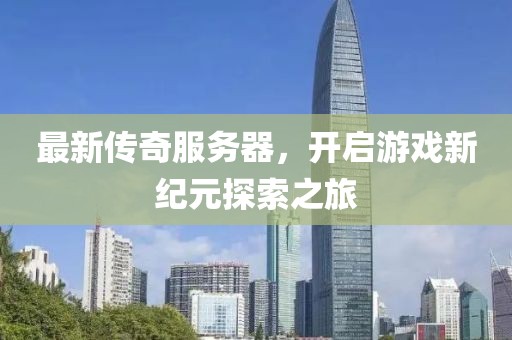 最新传奇服务器，开启游戏新纪元探索之旅