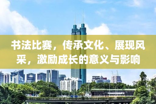 书法比赛，传承文化、展现风采，激励成长的意义与影响