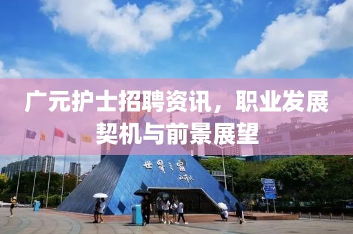 广元护士招聘资讯，职业发展契机与前景展望