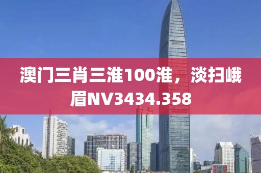 澳门三肖三淮100淮，淡扫峨眉NV3434.358
