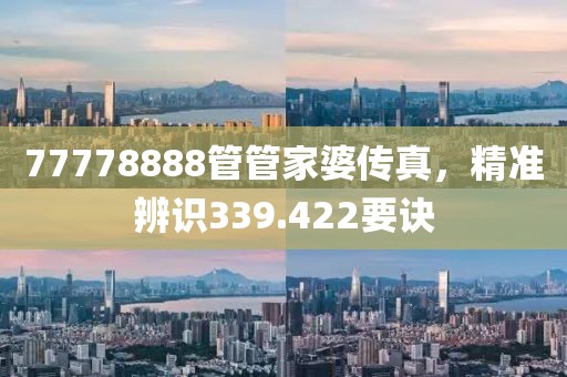 77778888管管家婆传真，精准辨识339.422要诀