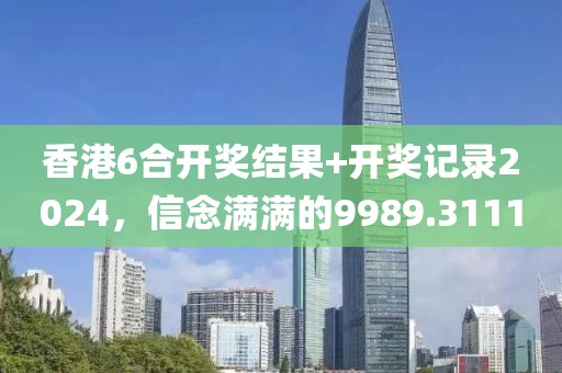 香港6合开奖结果+开奖记录2024，信念满满的9989.3111