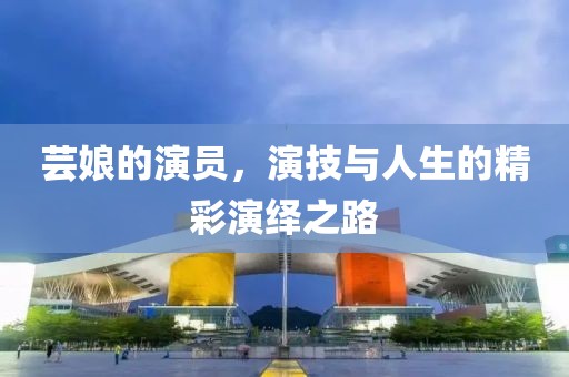 芸娘的演员，演技与人生的精彩演绎之路