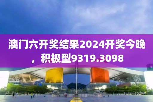 澳门六开奖结果2024开奖今晚，积极型9319.3098