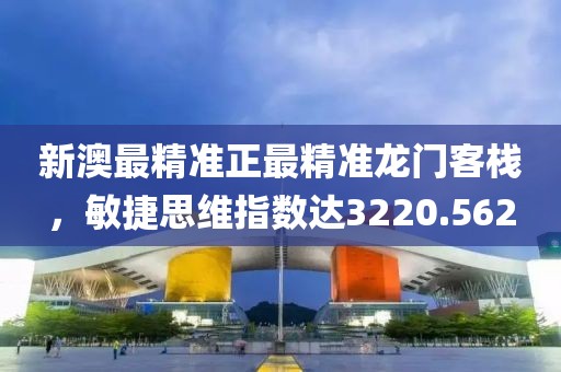 新澳最精准正最精准龙门客栈，敏捷思维指数达3220.562