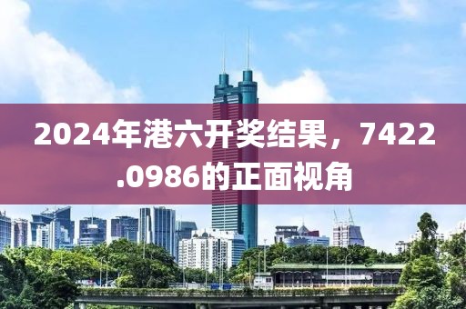 2024年港六开奖结果，7422.0986的正面视角