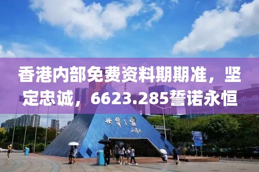 香港内部免费资料期期准，坚定忠诚，6623.285誓诺永恒