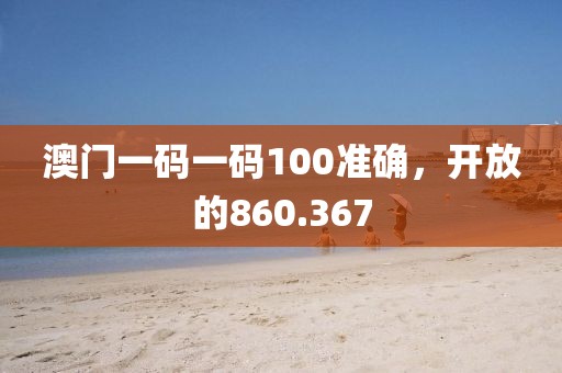 澳门一码一码100准确，开放的860.367