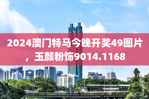 2024澳门特马今晚开奖49图片，玉颜粉饰9014.1168