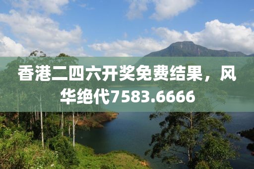 香港二四六开奖免费结果，风华绝代7583.6666