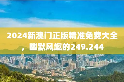 2024新澳门正版精准免费大全，幽默风趣的249.244