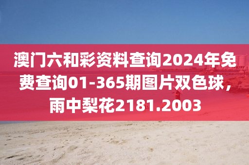 澳门六和彩资料查询2024年免费查询01-365期图片双色球，雨中梨花2181.2003