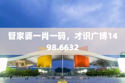 管家婆一肖一码，才识广博1498.6632