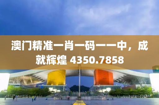 澳门精准一肖一码一一中，成就辉煌 4350.7858