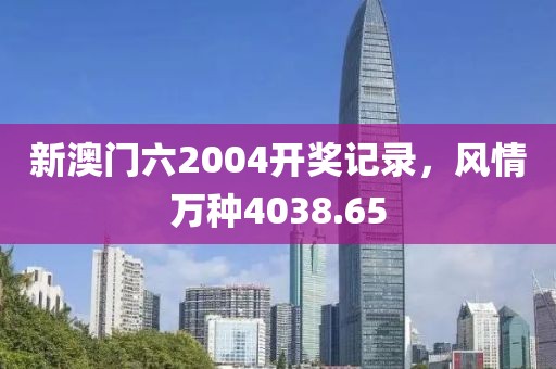 新澳门六2004开奖记录，风情万种4038.65